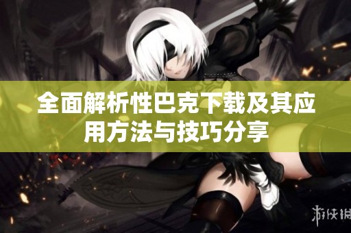 全面解析性巴克下载及其应用方法与技巧分享