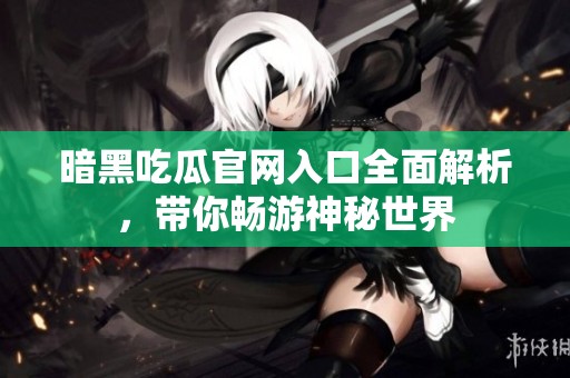 暗黑吃瓜官网入口全面解析，带你畅游神秘世界