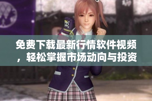 免费下载最新行情软件视频，轻松掌握市场动向与投资机会