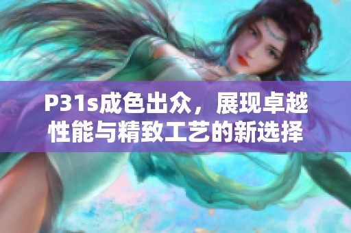 P31s成色出众，展现卓越性能与精致工艺的新选择
