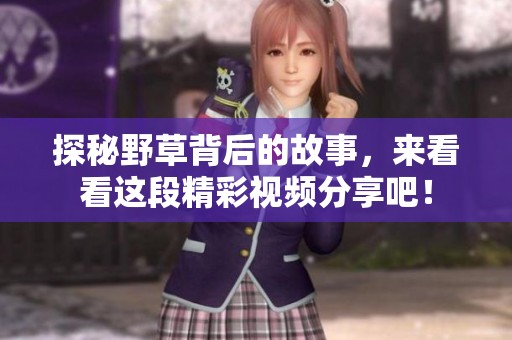 探秘野草背后的故事，来看看这段精彩视频分享吧！