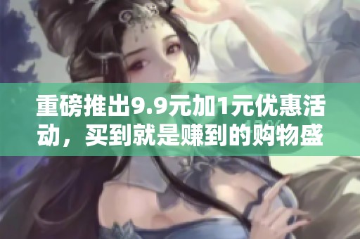 重磅推出9.9元加1元优惠活动，买到就是赚到的购物盛宴