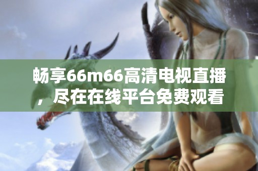 畅享66m66高清电视直播，尽在在线平台免费观看