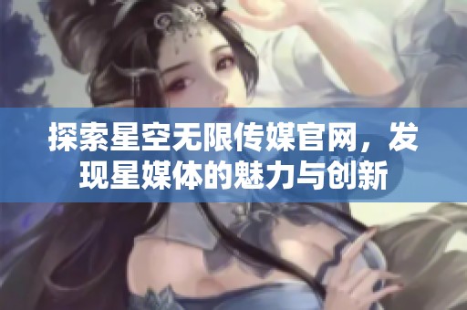 探索星空无限传媒官网，发现星媒体的魅力与创新