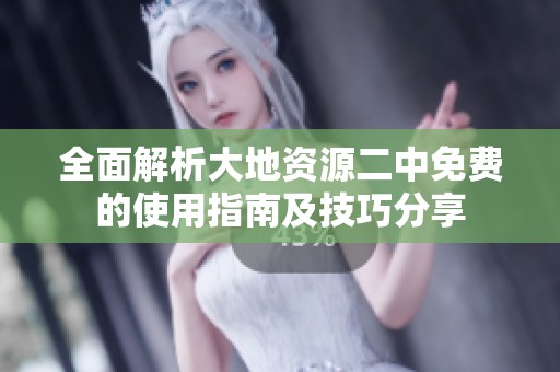 全面解析大地资源二中免费的使用指南及技巧分享