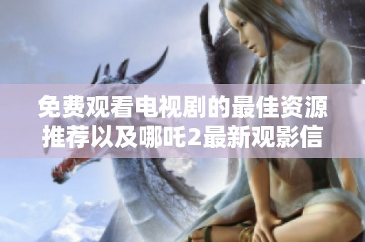 免费观看电视剧的最佳资源推荐以及哪吒2最新观影信息