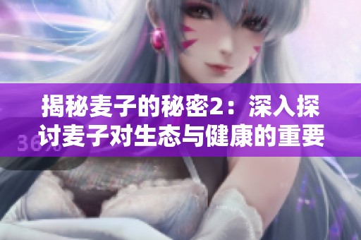 揭秘麦子的秘密2：深入探讨麦子对生态与健康的重要性