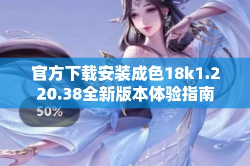 官方下载安装成色18k1.220.38全新版本体验指南