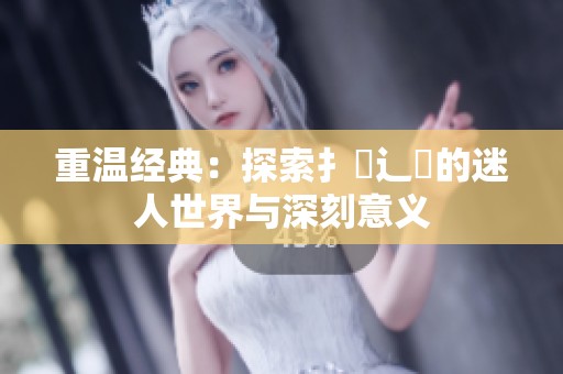 重温经典：探索扌喿辶畐的迷人世界与深刻意义