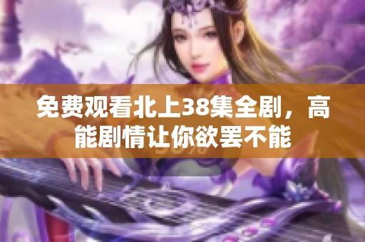 免费观看北上38集全剧，高能剧情让你欲罢不能