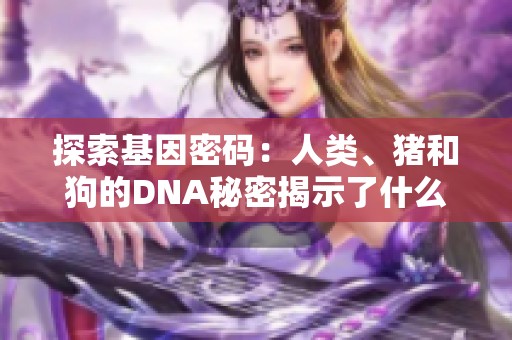 探索基因密码：人类、猪和狗的DNA秘密揭示了什么样的联系