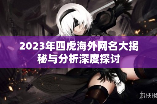 2023年四虎海外网名大揭秘与分析深度探讨