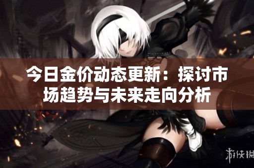 今日金价动态更新：探讨市场趋势与未来走向分析