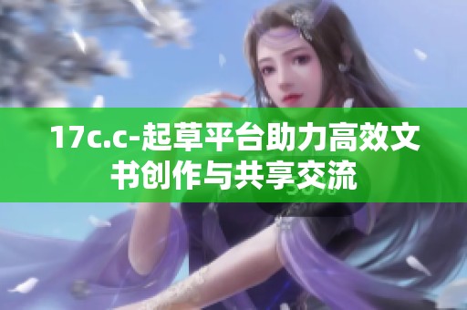 17c.c-起草平台助力高效文书创作与共享交流