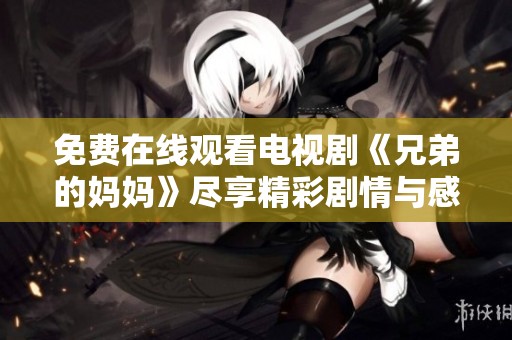 免费在线观看电视剧《兄弟的妈妈》尽享精彩剧情与感人故事