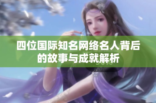 四位国际知名网络名人背后的故事与成就解析