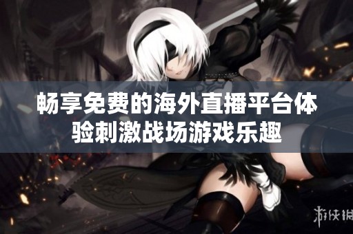 畅享免费的海外直播平台体验刺激战场游戏乐趣