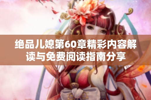 绝品儿媳第60章精彩内容解读与免费阅读指南分享