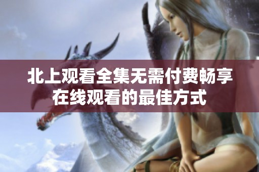 北上观看全集无需付费畅享在线观看的最佳方式