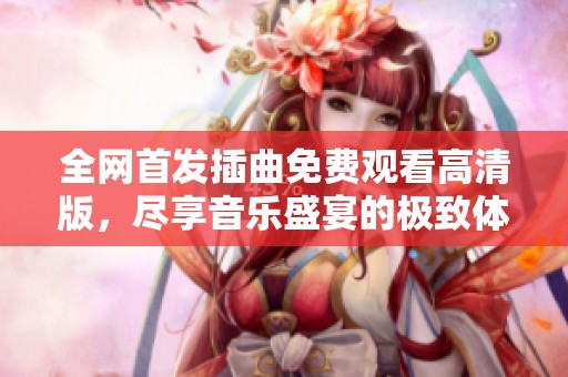 全网首发插曲免费观看高清版，尽享音乐盛宴的极致体验
