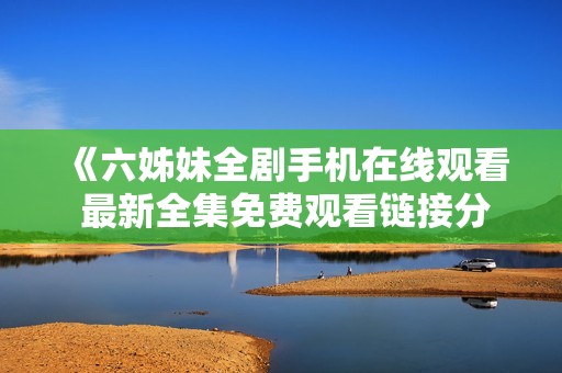 《六姊妹全剧手机在线观看 最新全集免费观看链接分享》