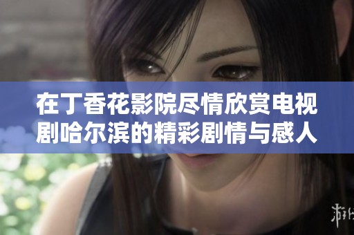 在丁香花影院尽情欣赏电视剧哈尔滨的精彩剧情与感人故事