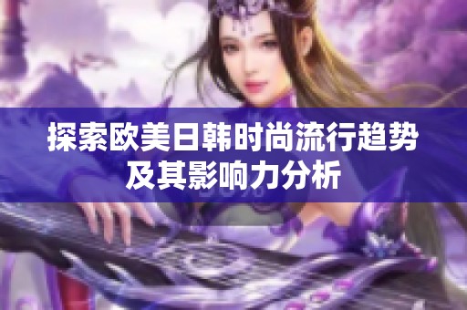 探索欧美日韩时尚流行趋势及其影响力分析