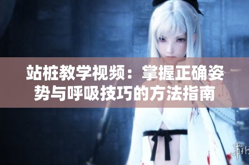 站桩教学视频：掌握正确姿势与呼吸技巧的方法指南
