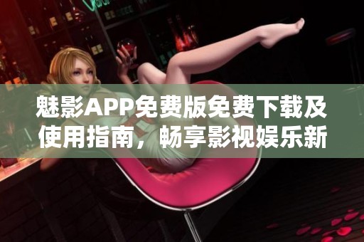魅影APP免费版免费下载及使用指南，畅享影视娱乐新体验