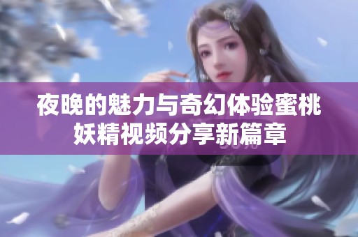夜晚的魅力与奇幻体验蜜桃妖精视频分享新篇章
