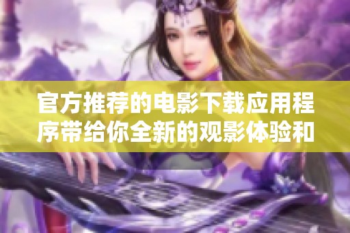 官方推荐的电影下载应用程序带给你全新的观影体验和选择