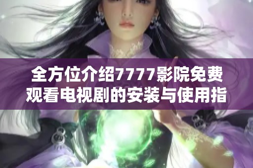 全方位介绍7777影院免费观看电视剧的安装与使用指南