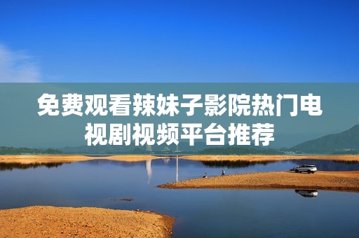 免费观看辣妹子影院热门电视剧视频平台推荐