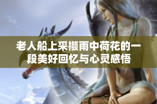 老人船上采撷雨中荷花的一段美好回忆与心灵感悟
