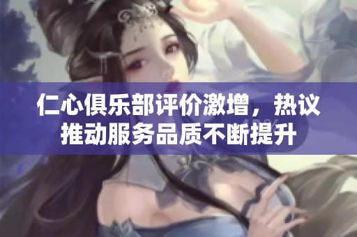 仁心俱乐部评价激增，热议推动服务品质不断提升