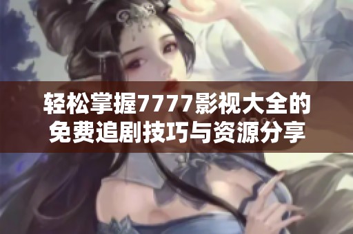 轻松掌握7777影视大全的免费追剧技巧与资源分享