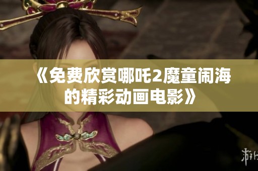 《免费欣赏哪吒2魔童闹海的精彩动画电影》