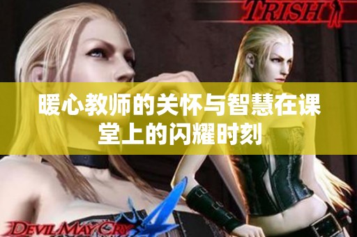 暖心教师的关怀与智慧在课堂上的闪耀时刻