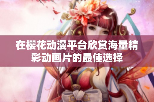 在樱花动漫平台欣赏海量精彩动画片的最佳选择