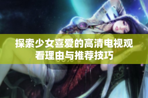 探索少女喜爱的高清电视观看理由与推荐技巧