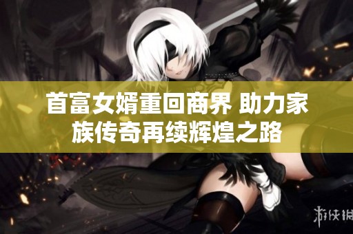 首富女婿重回商界 助力家族传奇再续辉煌之路