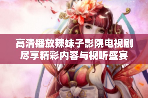 高清播放辣妹子影院电视剧尽享精彩内容与视听盛宴