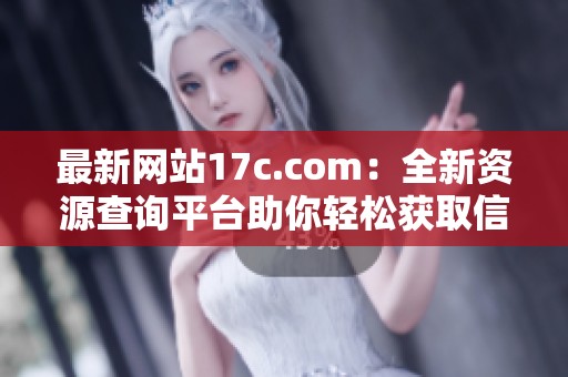 最新网站17c.com：全新资源查询平台助你轻松获取信息