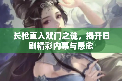 长枪直入双门之谜，揭开日剧精彩内幕与悬念