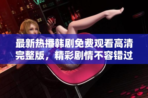 最新热播韩剧免费观看高清完整版，精彩剧情不容错过！