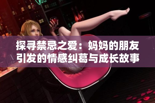 探寻禁忌之爱：妈妈的朋友引发的情感纠葛与成长故事