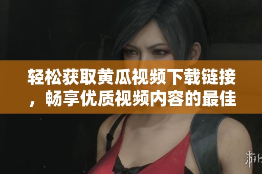 轻松获取黄瓜视频下载链接，畅享优质视频内容的最佳方式