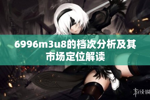 6996m3u8的档次分析及其市场定位解读