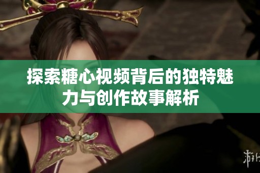 探索糖心视频背后的独特魅力与创作故事解析