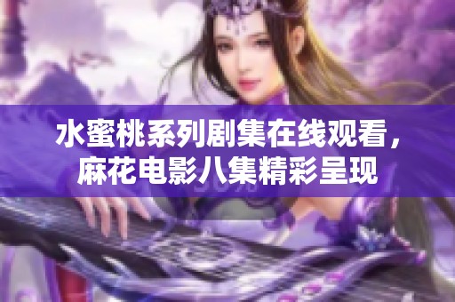 水蜜桃系列剧集在线观看，麻花电影八集精彩呈现